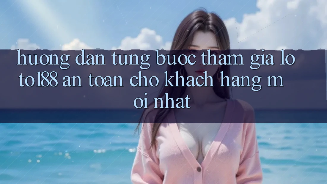 Hướng Dẫn Từng Bước Tham Gia Loto188 An Toàn Cho Khách hàng Mới nhất