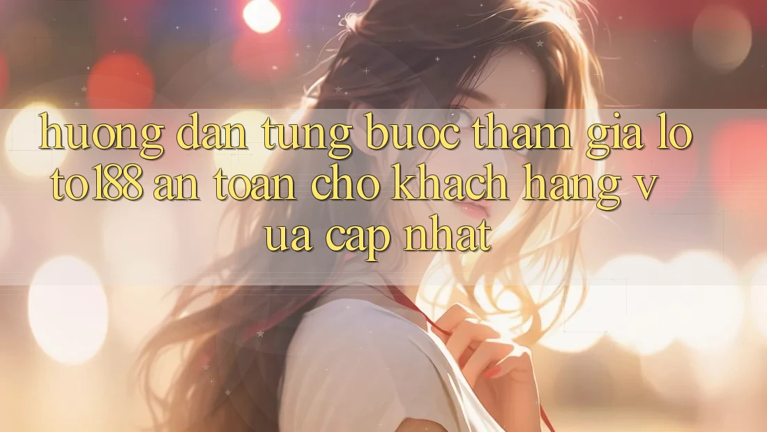 Hướng Dẫn Từng Bước Tham Gia Loto188 An Toàn Cho Khách hàng Vừa cập nhật