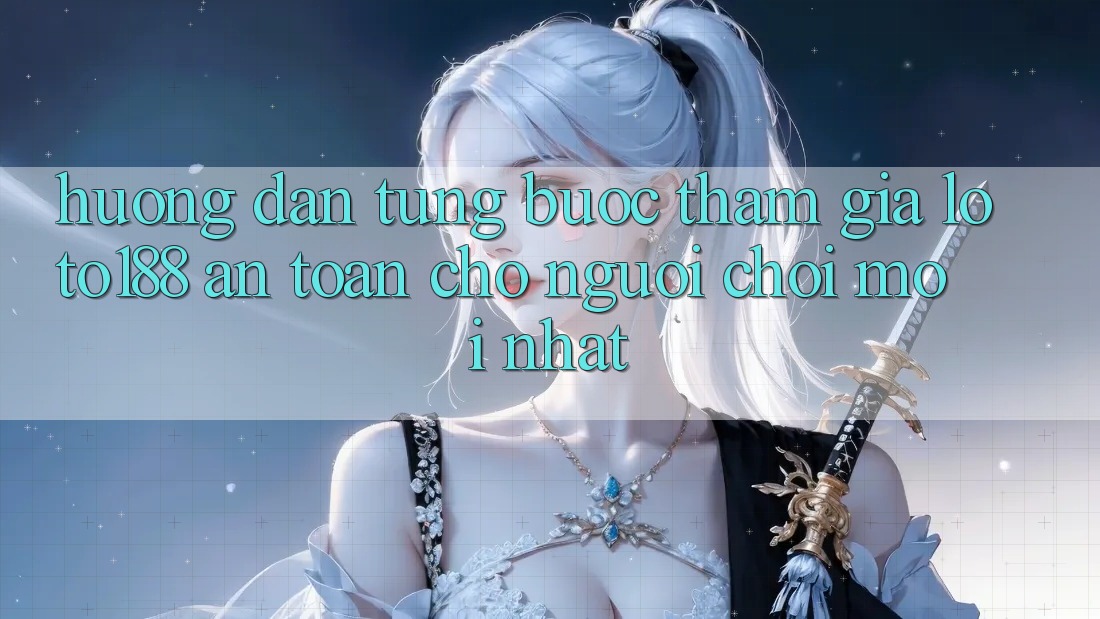 Hướng Dẫn Từng Bước Tham Gia Loto188 An Toàn Cho Người chơi Mới nhất