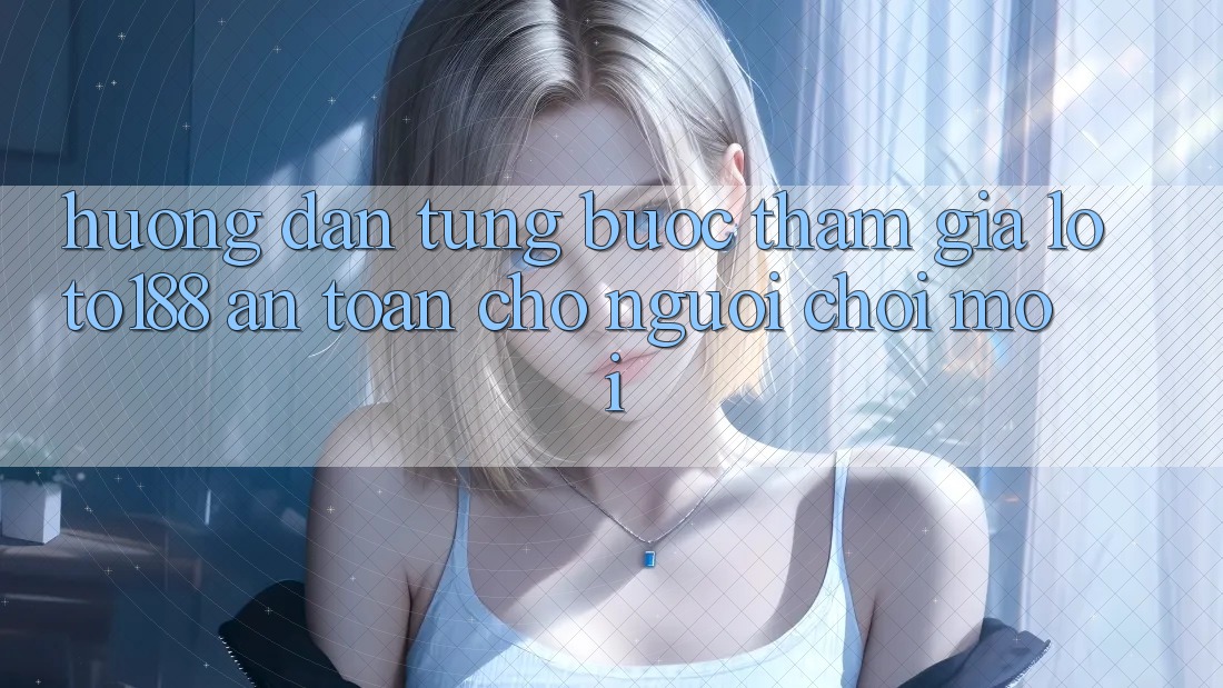 Hướng dẫn Từng Bước Tham Gia Loto188 An Toàn Cho Người chơi Mới