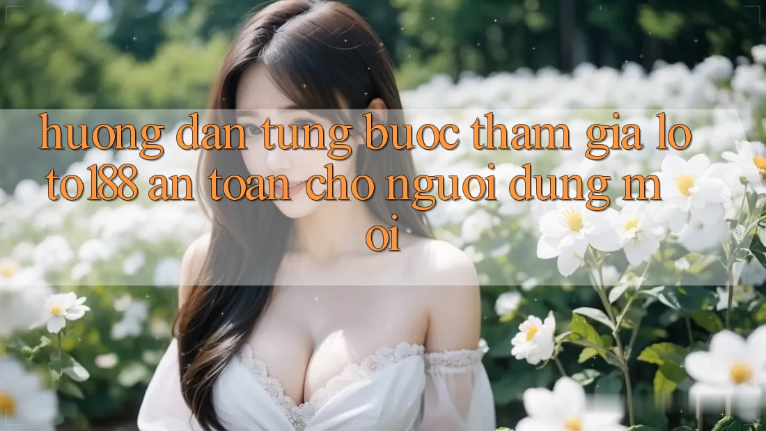 Hướng Dẫn Từng Bước Tham Gia Loto188 An Toàn Cho Người dùng Mới