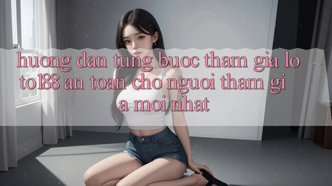 Hướng Dẫn Từng Bước Tham Gia Loto188 An Toàn Cho Người tham gia Mới nhất