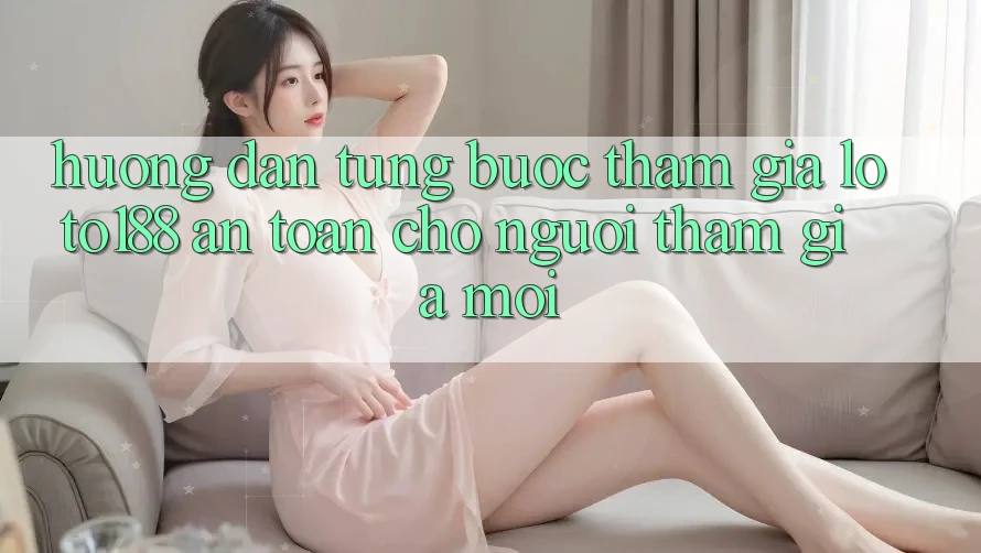 Hướng dẫn Từng Bước Tham Gia Loto188 An Toàn Cho Người tham gia Mới
