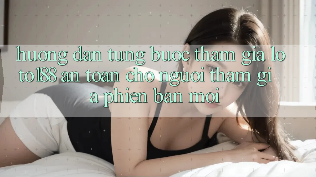Hướng Dẫn Từng Bước Tham Gia Loto188 An Toàn Cho Người tham gia Phiên bản mới