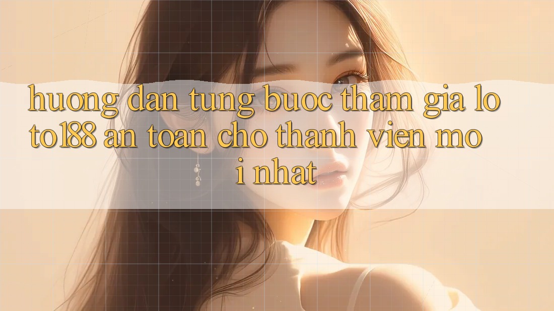 Hướng Dẫn Từng Bước Tham Gia Loto188 An Toàn Cho Thành Viên Mới nhất