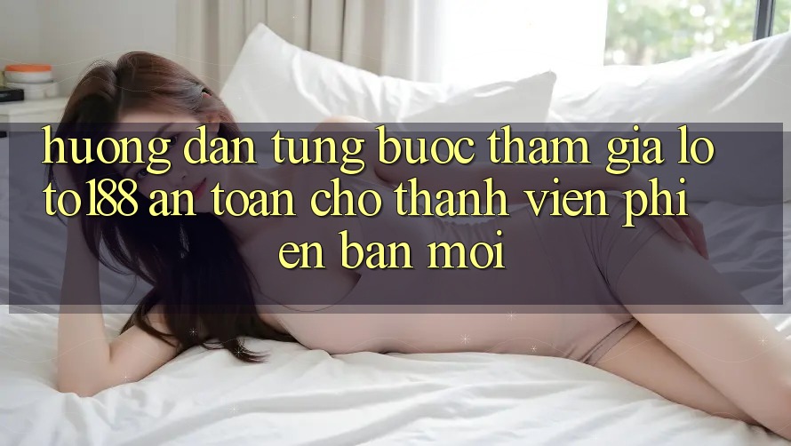 Hướng Dẫn Từng Bước Tham Gia Loto188 An Toàn Cho Thành Viên Phiên bản mới