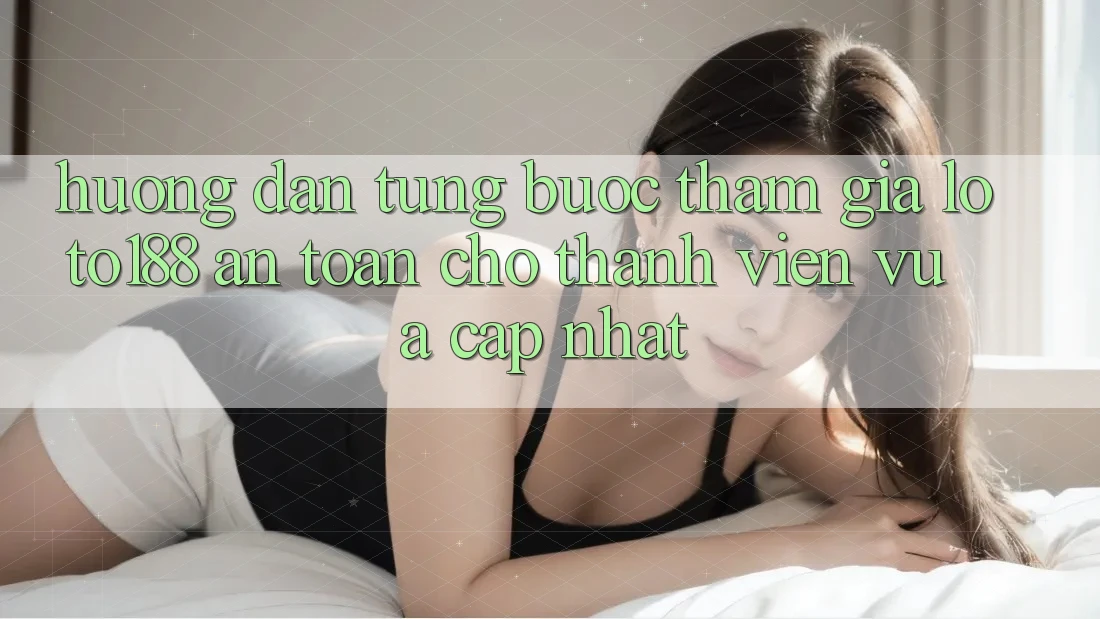 Hướng Dẫn Từng Bước Tham Gia Loto188 An Toàn Cho Thành Viên Vừa cập nhật