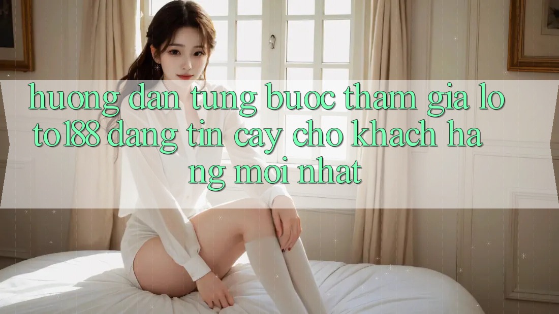 Hướng Dẫn Từng Bước Tham Gia Loto188 Đáng tin cậy Cho Khách hàng Mới nhất