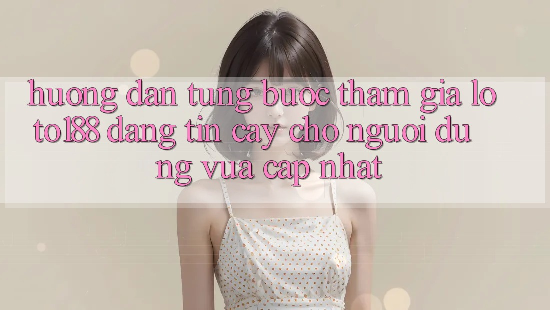 Hướng Dẫn Từng Bước Tham Gia Loto188 Đáng tin cậy Cho Người dùng Vừa cập nhật