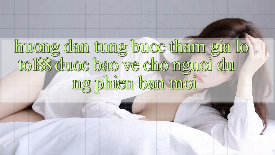 Hướng Dẫn Từng Bước Tham Gia Loto188 Được bảo vệ Cho Người dùng Phiên bản mới