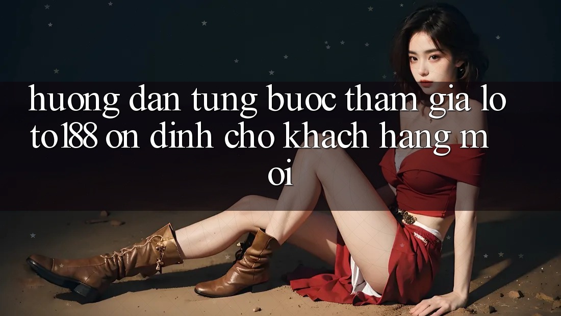 Hướng Dẫn Từng Bước Tham Gia Loto188 Ổn định Cho Khách hàng Mới