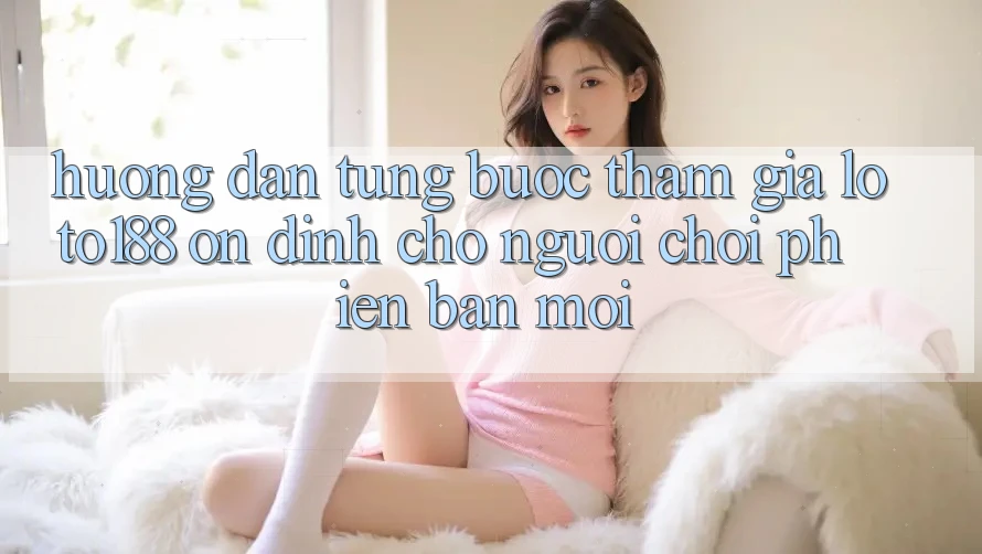 Hướng Dẫn Từng Bước Tham Gia Loto188 Ổn định Cho Người chơi Phiên bản mới