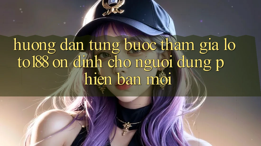 Hướng Dẫn Từng Bước Tham Gia Loto188 Ổn định Cho Người dùng Phiên bản mới
