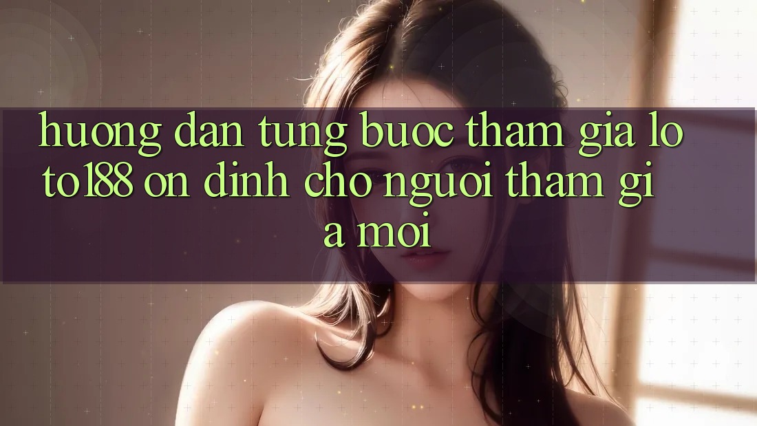 Hướng Dẫn Từng Bước Tham Gia Loto188 Ổn định Cho Người tham gia Mới