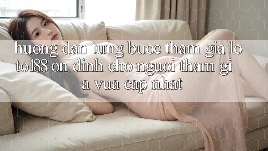 Hướng Dẫn Từng Bước Tham Gia Loto188 Ổn định Cho Người tham gia Vừa cập nhật