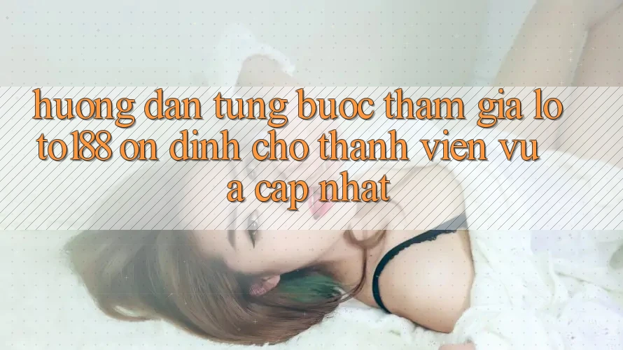 Hướng Dẫn Từng Bước Tham Gia Loto188 Ổn định Cho Thành Viên Vừa cập nhật
