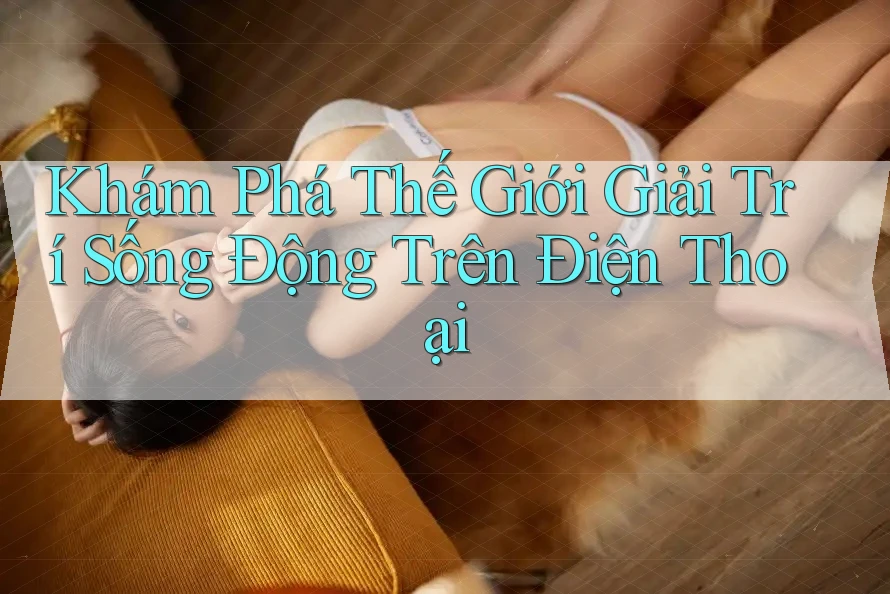 Khám Phá Thế Giới Giải Trí Sống Động Trên Điện Thoại