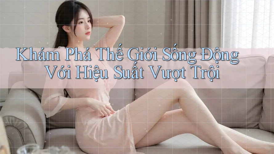 Khám Phá Thế Giới Sống Động Với Hiệu Suất Vượt Trội