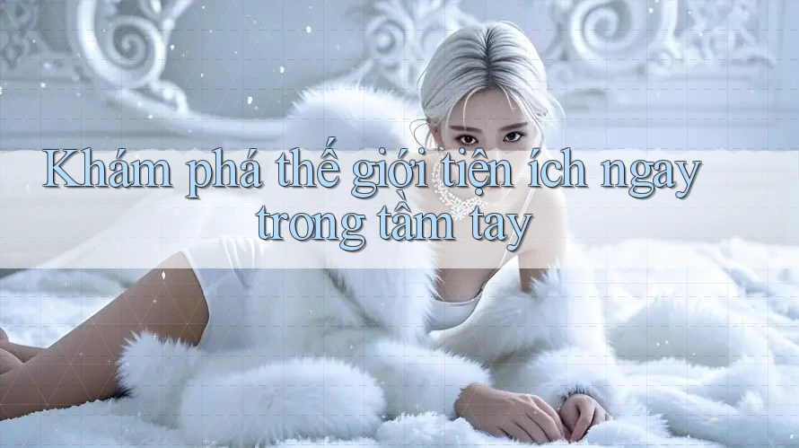 Khám phá thế giới tiện ích ngay trong tầm tay