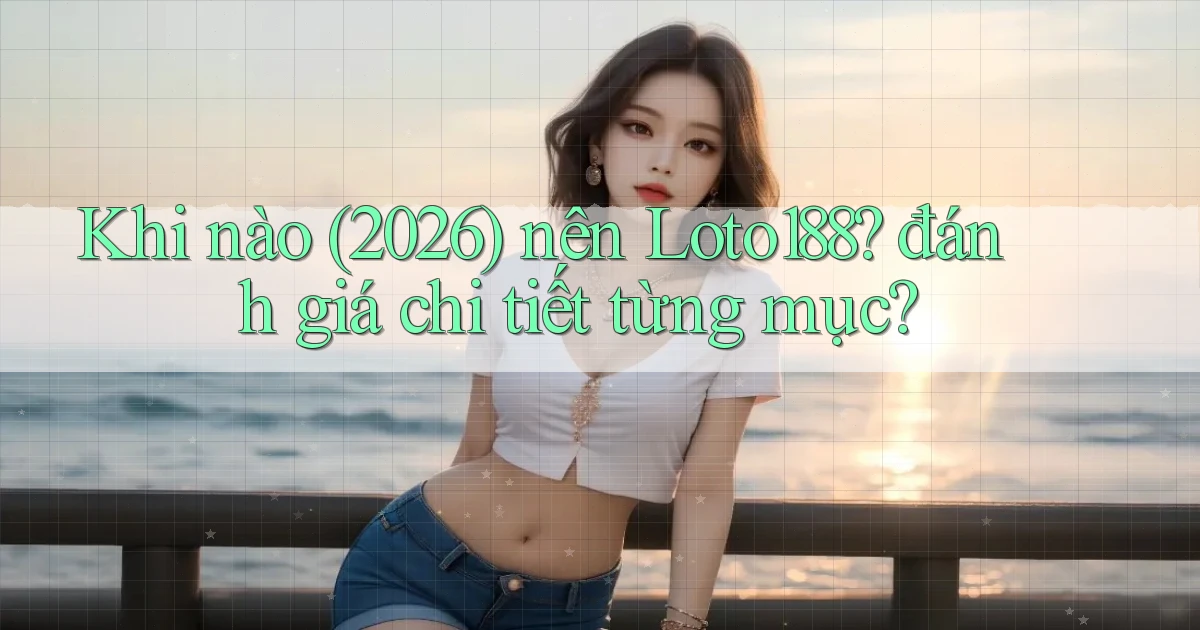 Khi nào (2026) nên Loto188 đánh giá chi tiết từng mục