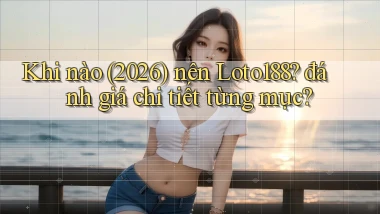 Khi nào (2026) nên Loto188 đánh giá chi tiết từng mục