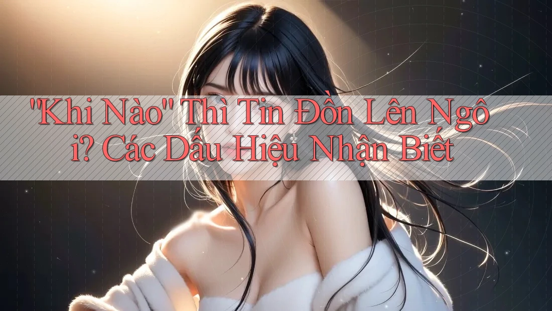 “Khi Nào” Thì Tin Đồn Lên Ngôi? Các Dấu Hiệu Nhận Biết