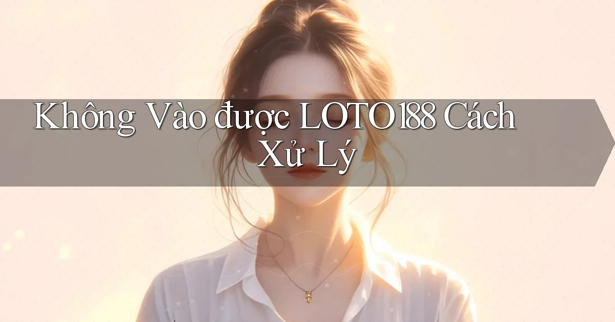 không vào được loto188 cách xử lý