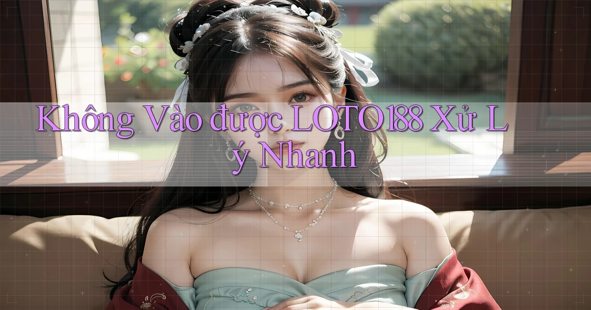 không vào được loto188 xử lý nhanh