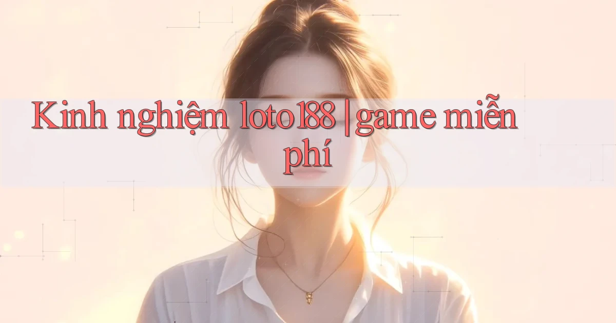 Kinh nghiệm loto188 game miễn phí