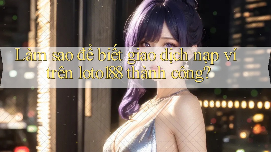 Làm sao để biết giao dịch nạp ví trên loto188 thành công?