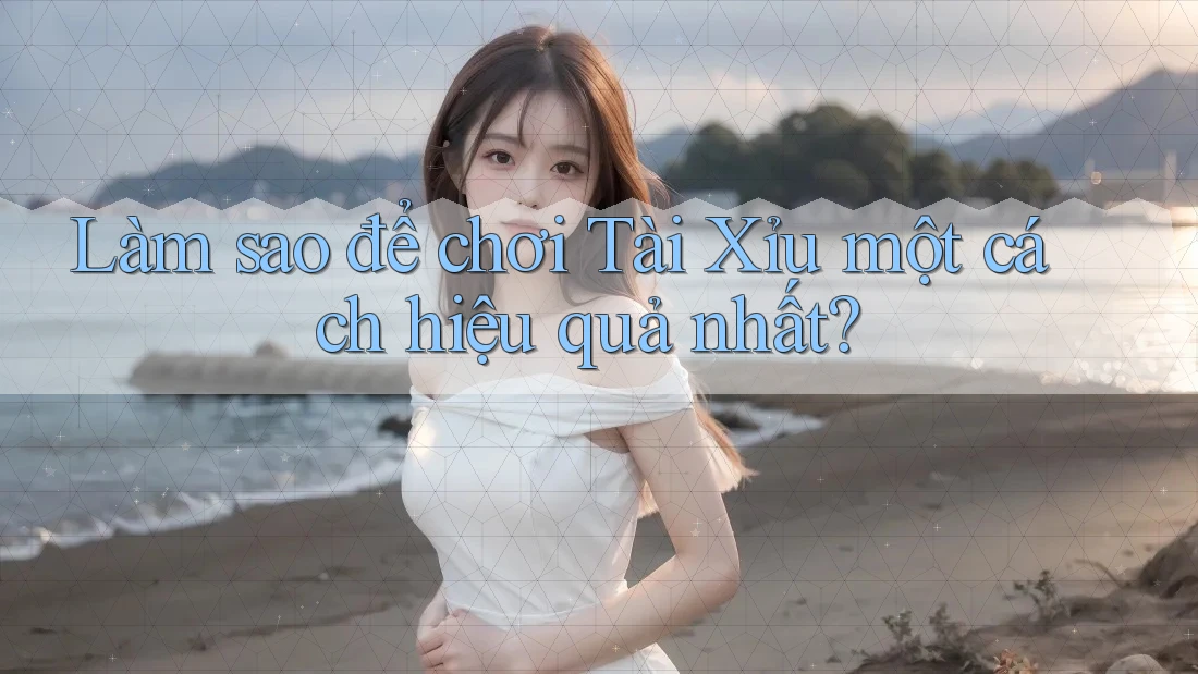 Làm sao để chơi Tài Xỉu một cách hiệu quả nhất?