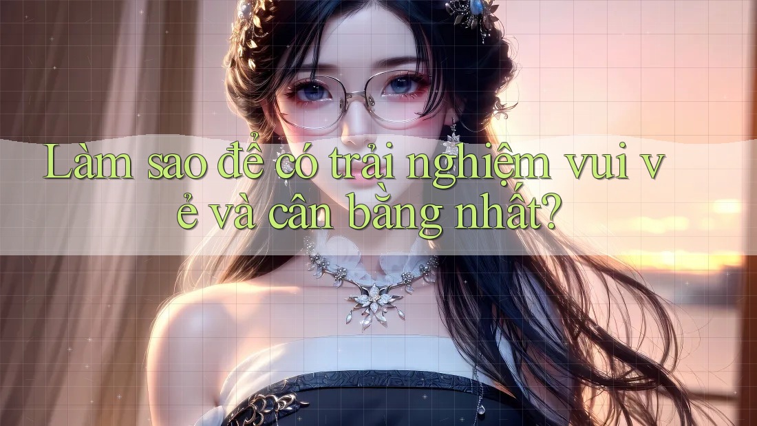 Làm sao để có trải nghiệm vui vẻ và cân bằng nhất?
