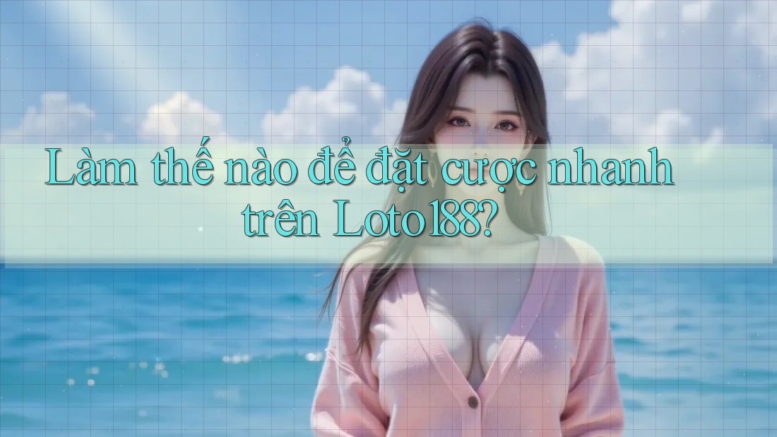 Làm thế nào để đặt cược nhanh trên Loto188?