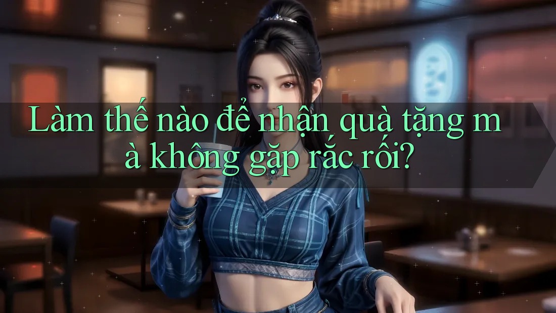 Làm thế nào để nhận quà tặng mà không gặp rắc rối?