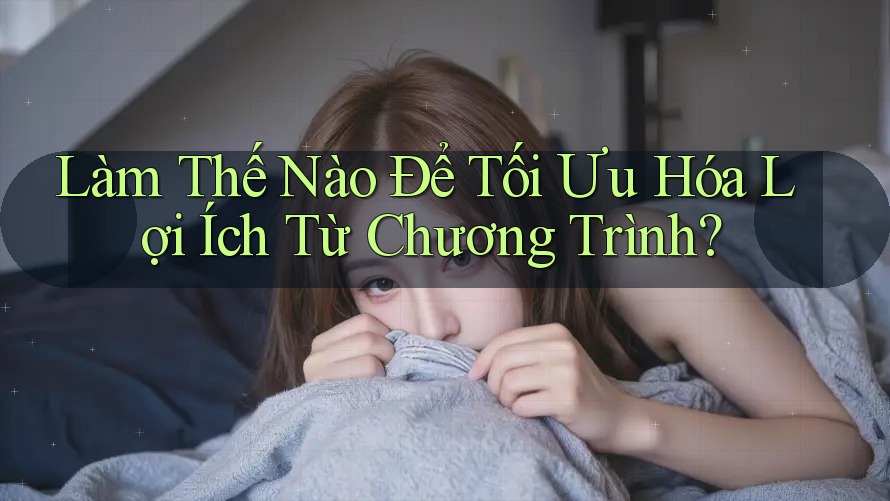 Làm Thế Nào Để Tối Ưu Hóa Lợi Ích Từ Chương Trình?