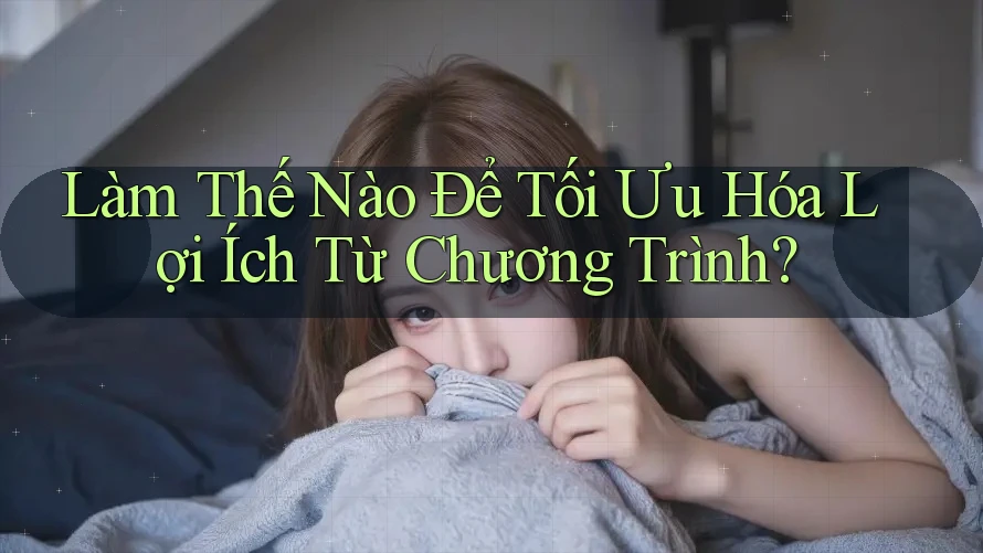 Làm Thế Nào Để Tối Ưu Hóa Lợi Ích Từ Chương Trình?