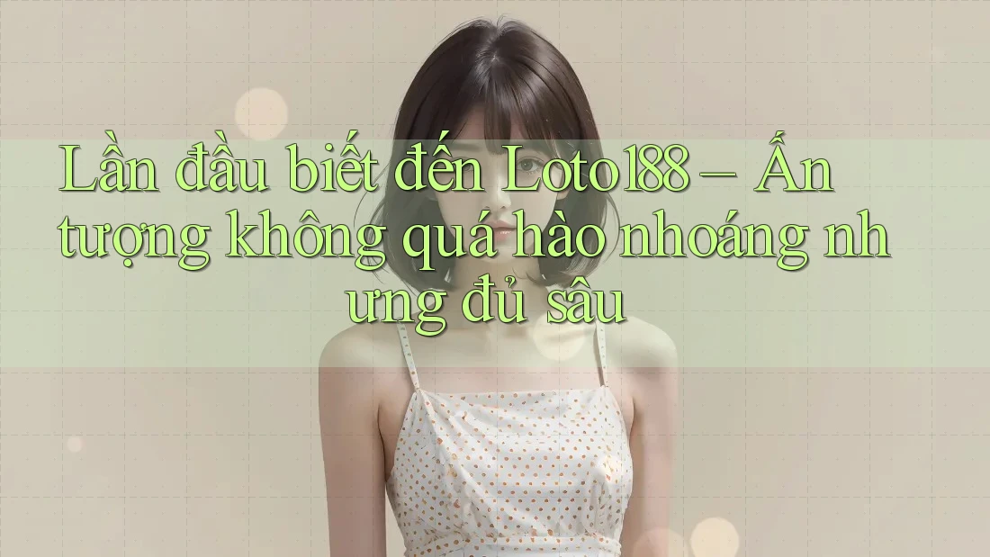 Lần đầu biết đến Loto188 – Ấn tượng không quá hào nhoáng nhưng đủ sâu