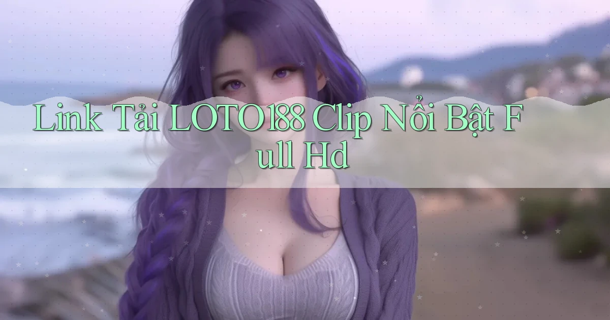 link tải loto188 clip nổi bật full hd