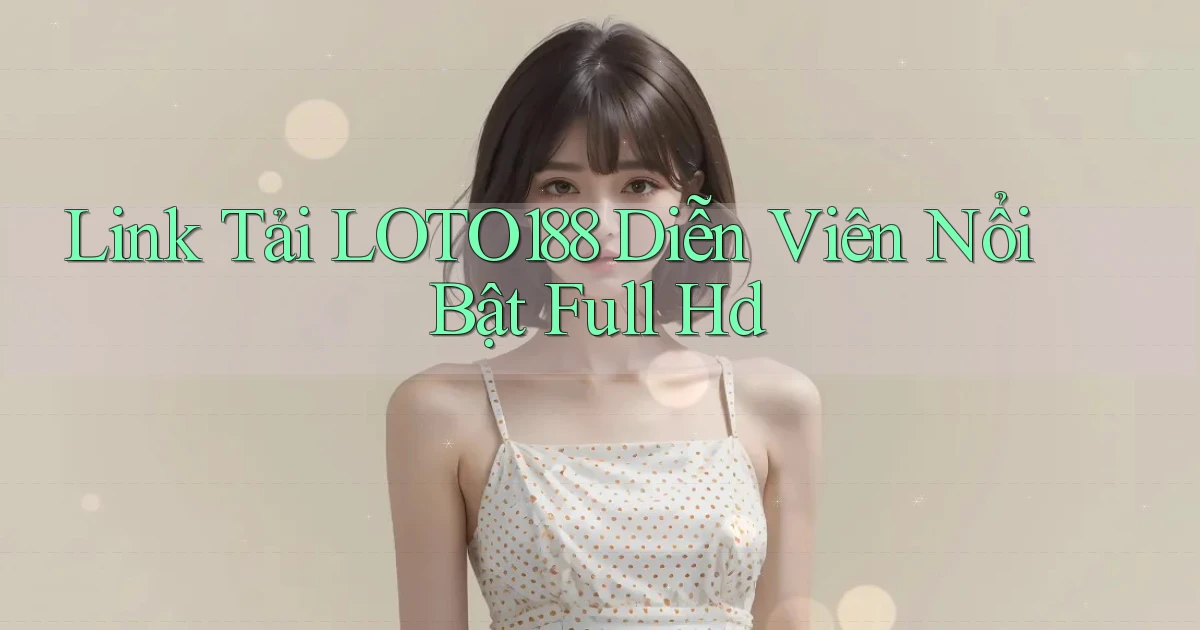 link tải loto188 diễn viên nổi bật full hd