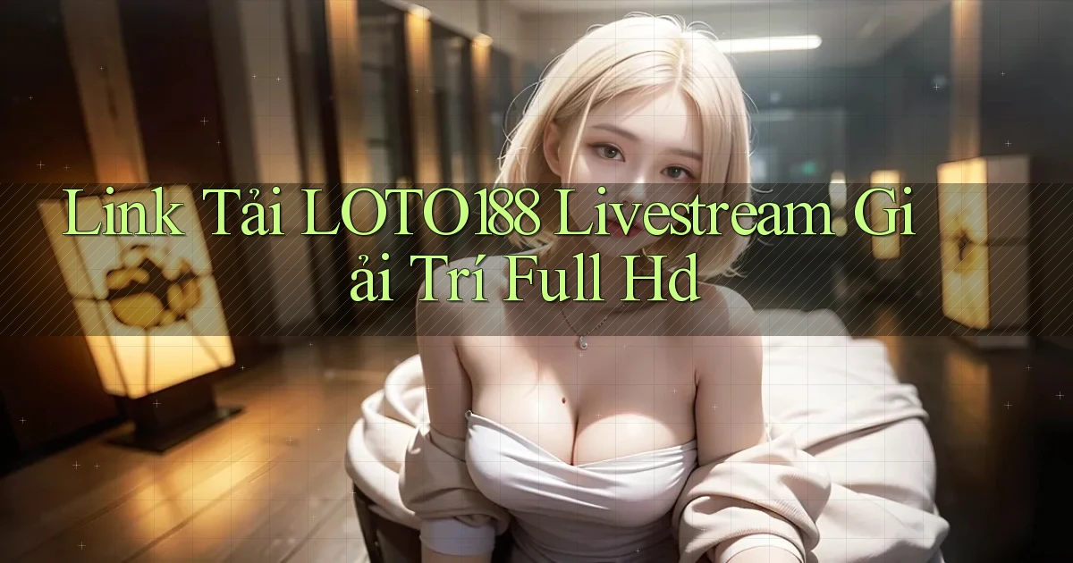 link tải loto188 livestream giải trí full hd