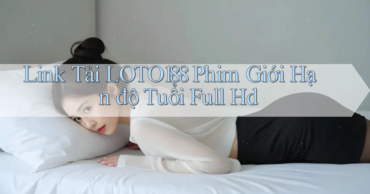 link tải loto188 phim giới hạn độ tuổi full hd