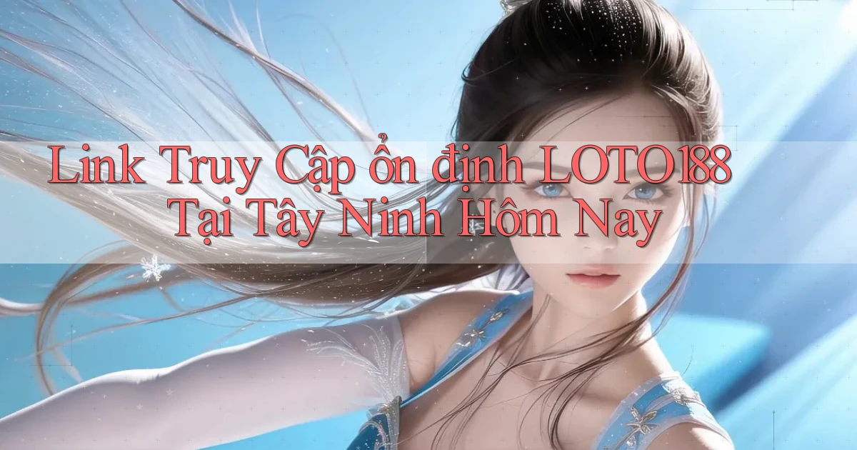 link truy cập ổn định loto188 tại Tây Ninh hôm nay