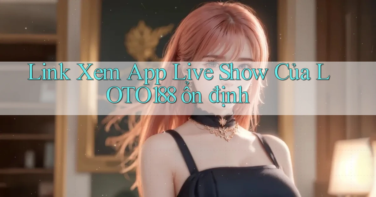 link xem app live show của loto188 ổn định
