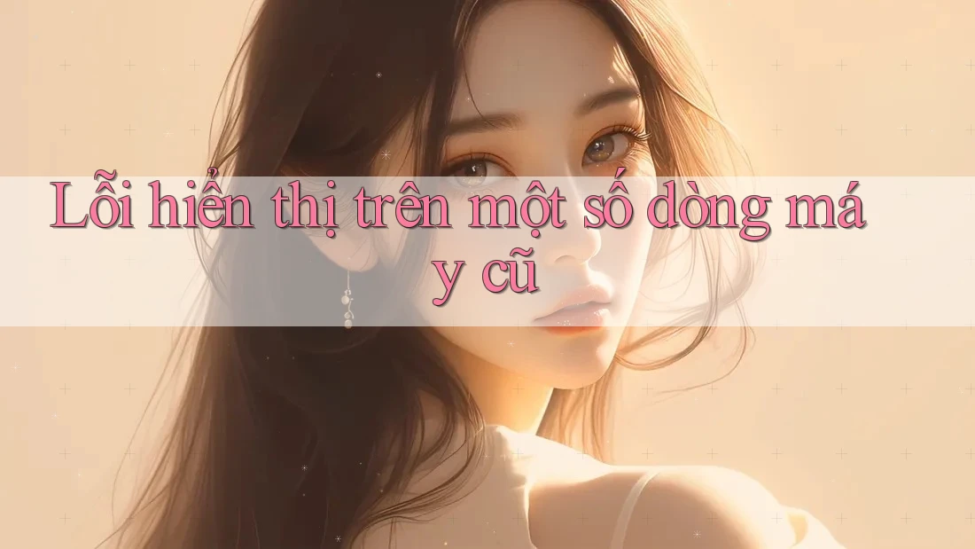 Lỗi hiển thị trên một số dòng máy cũ