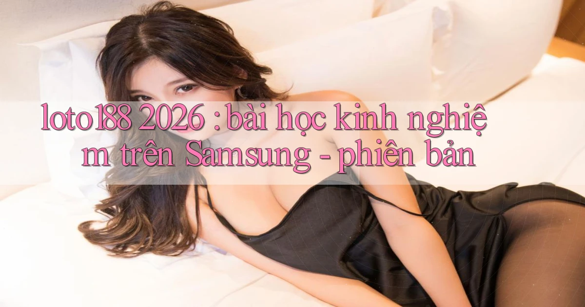 loto188 2026 bài học kinh nghiệm trên Samsung   phiên bản