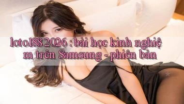 loto188 2026 bài học kinh nghiệm trên Samsung   phiên bản