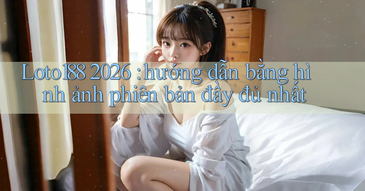 Loto188 2026 hướng dẫn bằng hình ảnh phiên bản đầy đủ nhất