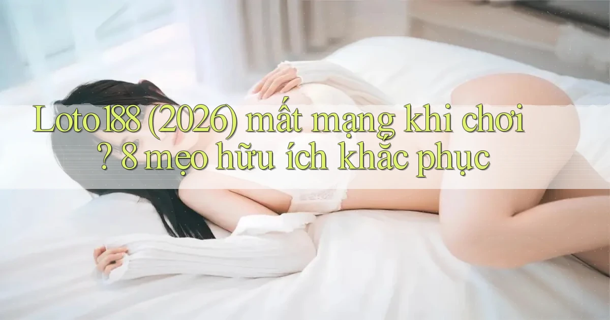 Loto188 (2026) mất mạng khi chơi 8 mẹo hữu ích khắc phục