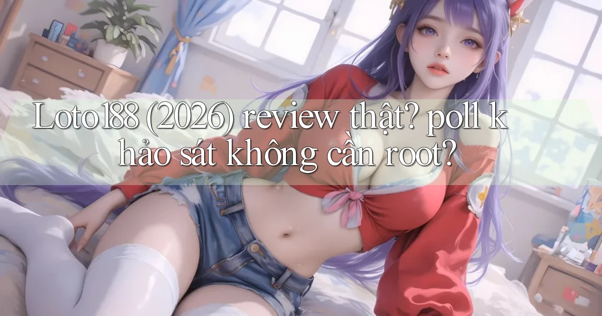 Loto188 (2026) review thật poll khảo sát không cần root