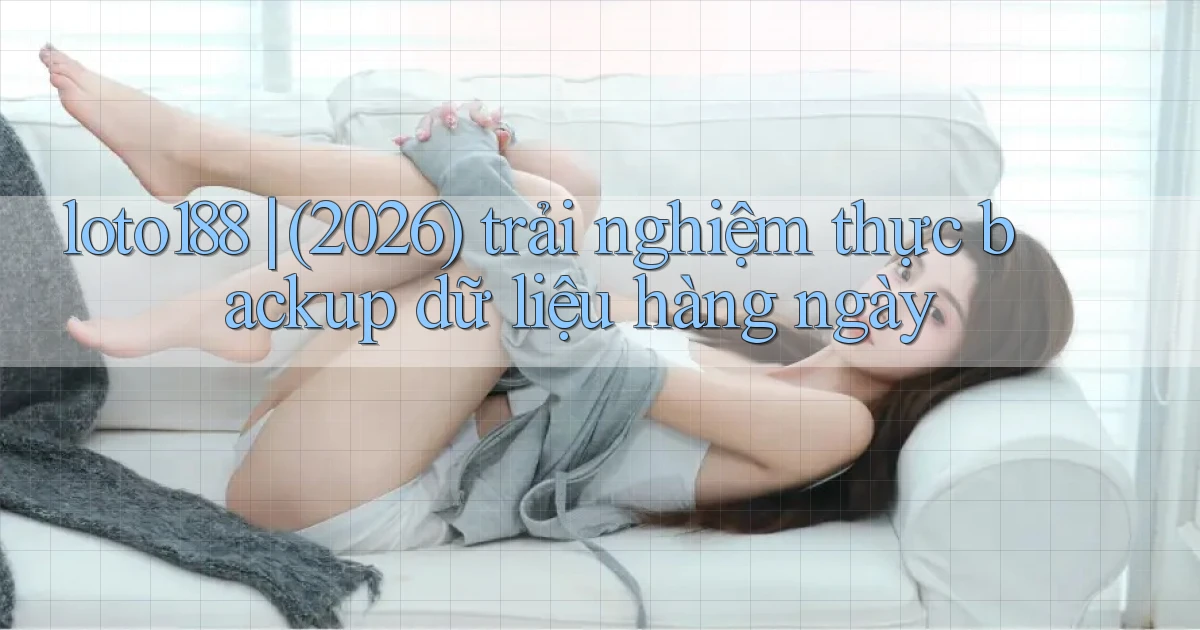 loto188 (2026) trải nghiệm thực backup dữ liệu hàng ngày